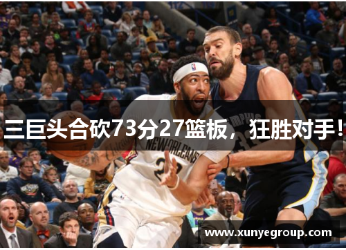 三巨头合砍73分27篮板，狂胜对手！